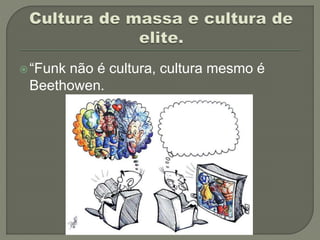 “Funk não é cultura, cultura mesmo é
Beethowen.
 
