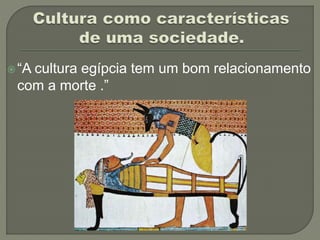 “A cultura egípcia tem um bom relacionamento
com a morte .”
 