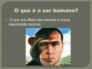  O que nos difere dos animais é nossa
capacidade racional.
 