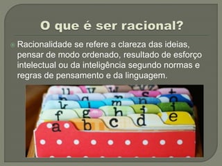  Racionalidade se refere a clareza das ideias,
pensar de modo ordenado, resultado de esforço
intelectual ou da inteligência segundo normas e
regras de pensamento e da linguagem.
 