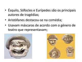 Ésquilo, Sófocles e Eurípedes são os principais autores de tragédias;Aristófanes destacou-se na comédia;Usavam máscaras de acordo com o género de teatro que representavam;