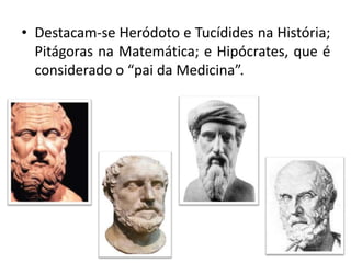 Destacam-se Heródoto e Tucídides na História; Pitágoras na Matemática; e Hipócrates, que é considerado o “pai da Medicina”.