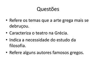 QuestõesRefere os temas que a arte grega mais se debruçou.Caracteriza o teatro na Grécia.Indica a necessidade do estudo da filosofia.Refere alguns autores famosos gregos. 