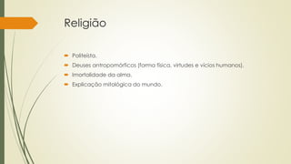 Religião
 Politeísta.
 Deuses antropomórficos (forma física, virtudes e vícios humanos).
 Imortalidade da alma.
 Explicação mitológica do mundo.
 