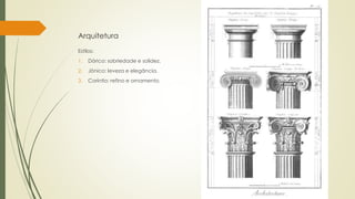 Arquitetura
Estilos:
1. Dórico: sobriedade e solidez.
2. Jônico: leveza e elegância.
3. Coríntio: refino e ornamento.
 