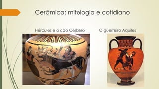 Cerâmica: mitologia e cotidiano
Hércules e o cão Cérbero O guerreiro Aquiles
 