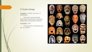O Teatro Grego
Tragédia: a morte, a loucura, a
prostração.
Principais autores: Ésquilo
(Prometeu Acorrentado), Sófocles
(Édipo Rei) e Eurípedes (Medeia).
Comédia: o riso.
Principal autor: Aristófanes (As
rãs, As vespas).
 