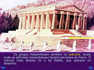 Os gregos freqüentavam também os oráculos, locais
onde as pitonisas (sacerdotisas) faziam previsões do futuro. O
oráculo mais famoso foi o de Delfos, que aparece no
desenho.
 