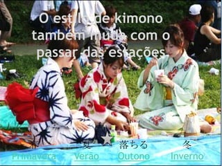 O estilo de kimono
    também muda com o
     passar das estações




    春        夏      落ちる         冬
Primavera   Verão   Outono   Inverno
 