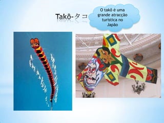 O takô é uma
grande atracção
  turística no
     Japão
 