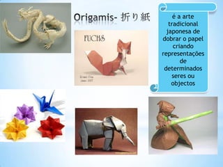 é a arte
   tradicional
  japonesa de
dobrar o papel
     criando
representações
        de
 determinados
    seres ou
    objectos
 