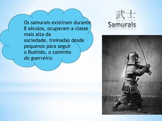 Os samurais existiram durante
8 séculos, ocupavam a classe
mais alta da
sociedade, treinadas desde
pequenos para seguir
o Bushido, o caminho
do guerreiro.
 