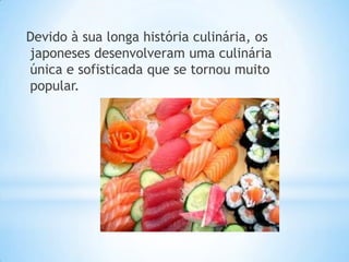 Devido à sua longa história culinária, os
japoneses desenvolveram uma culinária
única e sofisticada que se tornou muito
popular.
 