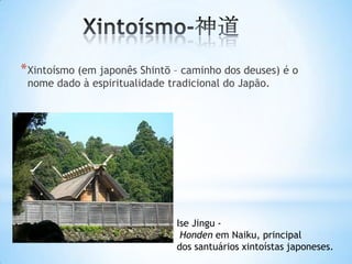 * Xintoísmo (em japonês Shintō – caminho dos deuses) é o
 nome dado à espiritualidade tradicional do Japão.




                               Ise Jingu -
                                Honden em Naiku, principal
                               dos santuários xintoístas japoneses.
 