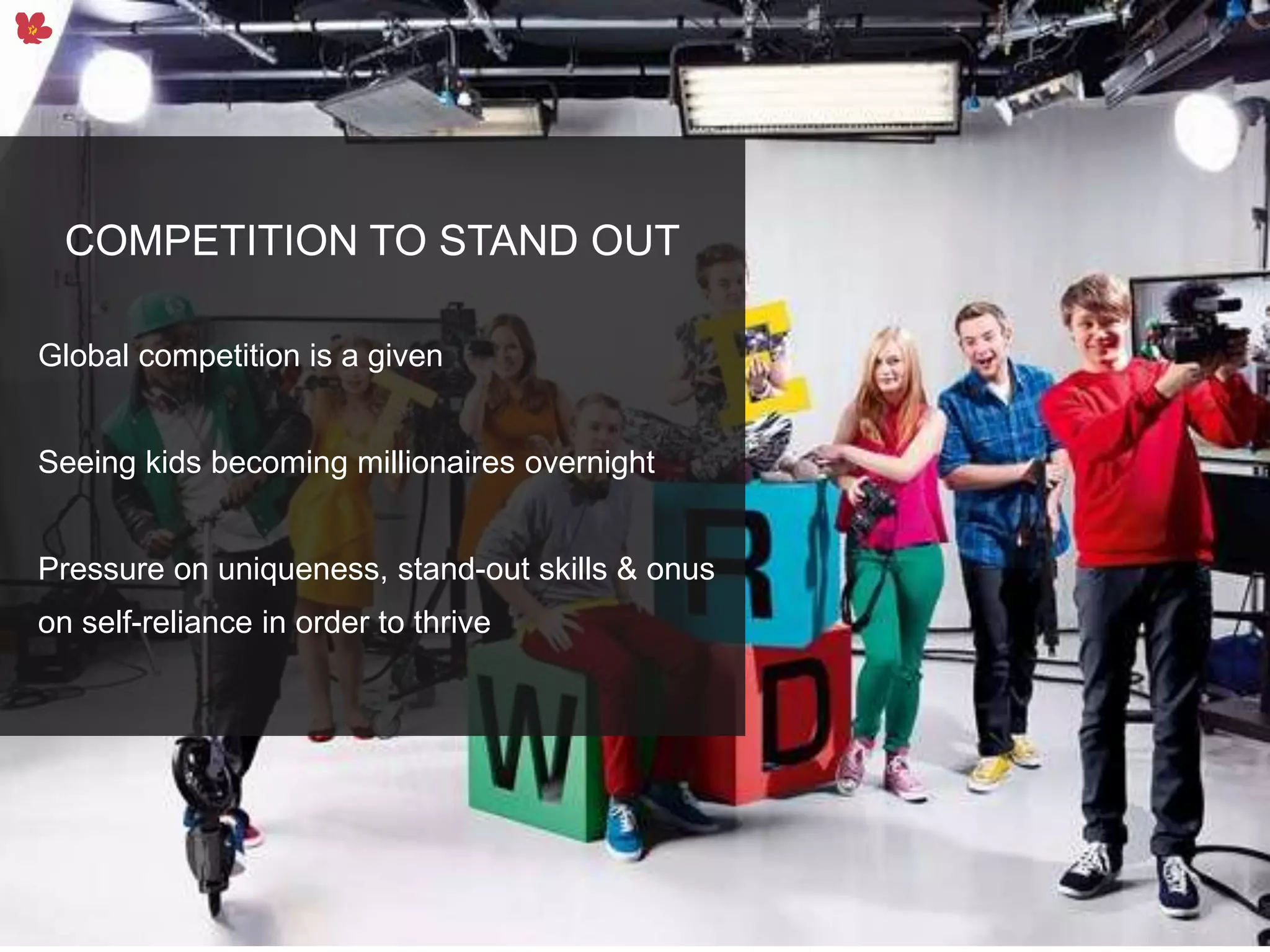5
COMPETITION TO STAND OUT
Global competition is a given
Seeing kids becoming millionaires overnight
Pressure on uniqueness, stand-out skills & onus
on self-reliance in order to thrive
 