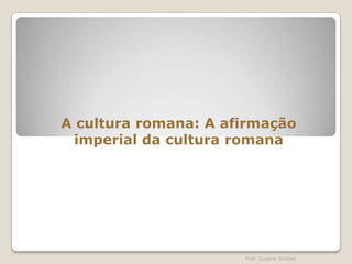 A cultura romana: A afirmação
imperial da cultura romana

Prof. Susana Simões

 