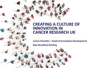 CREATING A CULTURE OF INNOVATION IN 
CANCER RESEARCH UK 
Janine Chandler – Head of Innovation Development 
Byte Breakfast Briefing  