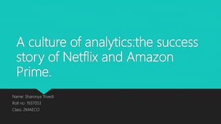 A culture of analytics:the success
story of Netflix and Amazon
Prime.
Name: Sharonya Trivedi
Roll no: 1937053
Class: 2MAECO
 