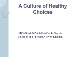 A Culture of Healthy
      Choices


Miriam (Mim) Gaines, MACT, RD, LD
Nutrition and Physical Activity Division
 