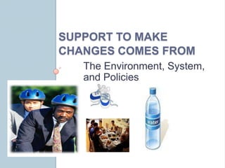 SUPPORT TO MAKE
CHANGES COMES FROM
   The Environment, System,
   and Policies
 