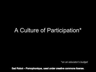 A Culture of Participation*
*on an educator’s budget
 