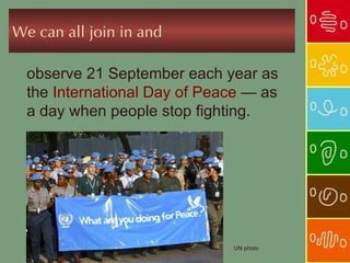 We can all join in and

  observe 21 September each year as
  the International Day of Peace — as
  a day when people stop fighting.




                              UN photo
 