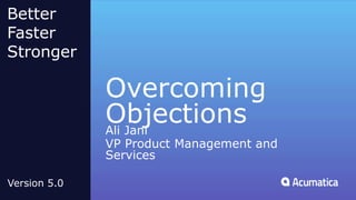 Overcoming
ObjectionsAli Jani
VP Product Management and
Services
Better
Faster
Stronger
Version 5.0
 