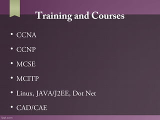 Training and Courses
• CCNA
• CCNP
• MCSE
• MCITP
• Linux, JAVA/J2EE, Dot Net
• CAD/CAE

 