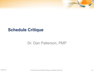 Schedule Critique


                    Dr. Dan Patterson, PMP




5/8/2012             © 2011 Acumen & ARES Software. All Rights Reserved.   12
 