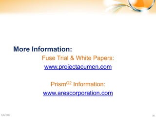 More Information:
                   Fuse Trial & White Papers:
                    www.projectacumen.com

                     PrismG2 Information:
                   www.arescorporation.com


5/8/2012                                        36
 