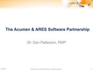The Acumen & ARES Software Partnership


                Dr. Dan Patterson, PMP




5/8/2012          © 2011 Acumen & ARES Software. All Rights Reserved.   9
 