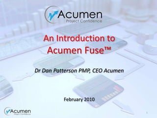 1 An Introduction toAcumen Fuse™ Dr Dan Patterson PMP, CEO AcumenFebruary 2010 