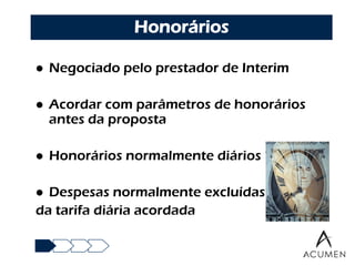 Honorários

   Negociado pelo prestador de Interim

   Acordar com parâmetros de honorários
    antes da proposta

   Honorários normalmente diários

 Despesas normalmente excluídas
da tarifa diária acordada
 