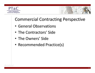 Commercial Contracting Perspective
•   General Observations
•   The Contractors Side
    The Contractors’ Side
•   The Owners’ Side 
•   Recommended Practice(s) 




                                     16
 