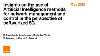 Insights on the use of
Artificial Intelligence methods
for network management and
control in the perspective of
softwarized 5G
May 2018
S. Gosselin, S. Ben Jemaa, I. Grida Ben Yahia
V. Lemaire, N. Perrot, S. Sénécal
 