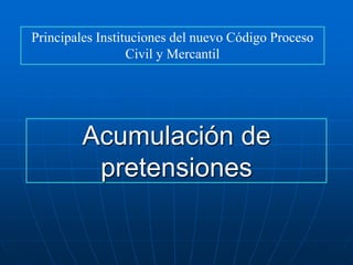 Acumulación de
pretensiones
Principales Instituciones del nuevo Código Proceso
Civil y Mercantil
 