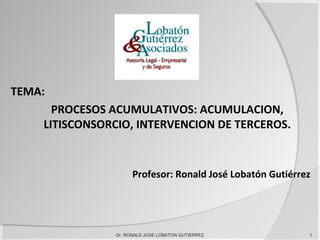 TEMA:
PROCESOS ACUMULATIVOS: ACUMULACION,
LITISCONSORCIO, INTERVENCION DE TERCEROS.
Profesor: Ronald José Lobatón Gutiérrez
Dr. RONALD JOSE LOBATON GUTIERREZ 1
 