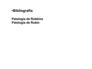 •Bibliografía
Patología de Robbins
Patología de Rubin
 