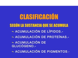 CLASIFICACIÓN
SEGÚN LA SUSTANCIA QUE SE ACUMULA
 •- ACUMULACIÓN DE LÍPIDOS.-
 •- ACUMULACIÓN DE PROTEÍNAS.-
 •- ACUMULACIÓN DE
 GLUCÓGENO.-
 •- ACUMULACIÓN DE PIGMENTOS .-
 