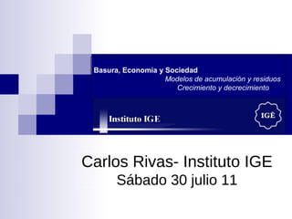Basura, Economía y Sociedad
                    Modelos de acumulación y residuos
                       Crecimiento y decrecimiento




Carlos Rivas- Instituto IGE
       Sábado 30 julio 11
 