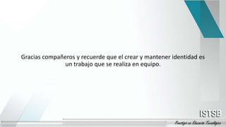 Gracias compañeros y recuerde que el crear y mantener identidad es
un trabajo que se realiza en equipo.
 