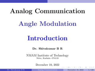 Analog Communication
Angle Modulation
Introduction
Dr. Shivakumar B R
NMAM Institute of Technology
Nitte, Karkala -574110
December 10, 2022
Dr. Shivakumar B R Analog Communication December 10, 2022 1 / 126
 
