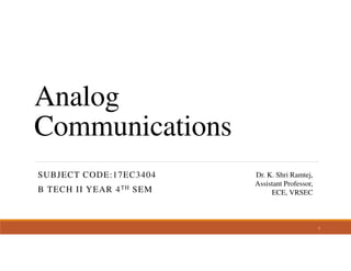 Analog
Communications
SUBJECT CODE:17EC3404
B TECH II YEAR 4TH SEM
Dr. K. Shri Ramtej,
Assistant Professor,
ECE, VRSEC
1
 