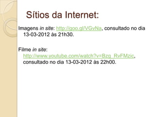 Sítios da Internet:
Imagens in site: http://goo.gl/VGvNa, consultado no dia
  13-03-2012 às 21h30.

Filme in site:
  http://www.youtube.com/watch?v=Bzg_RvFMzic,
  consultado no dia 13-03-2012 às 22h00.
 