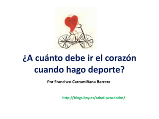 ¿A cuánto debe ir el corazón
cuando hago deporte?
Por Francisco Carramiñana Barrera
http://blogs.hoy.es/salud-para-todos/
 