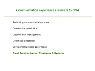 Technology innovation/adaptation Community based NRM Disaster risk management Livelihood adaptation Environmental/local governance Rural Communication Strategies & Systems Communication experiences relevant to CBA 