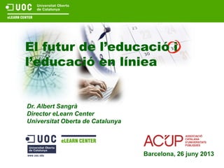 El futur de l’educació i
l’educació en líniea
Dr. Albert Sangrà
Director eLearn Center
Universitat Oberta de Catalunya
Barcelona, 26 juny 2013
 