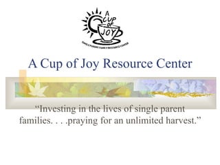 A Cup of Joy Resource Center “Investing in the lives of single parent families. . . .praying for an unlimited harvest.” 