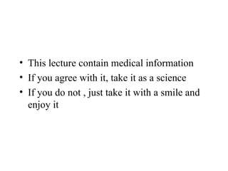 • This lecture contain medical information
• If you agree with it, take it as a science
• If you do not , just take it with a smile and
enjoy it
 