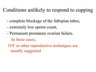 Conditions unlikely to respond to cupping
- complete blockage of the fallopian tubes,
- extremely low sperm count,
- Permanent premature ovarian failure.
In these cases,
IVF or other reproductive techniques are
usually suggested
 